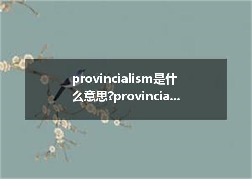 provincialism是什么意思?provincialism怎么发音?provincialism的解释和用法