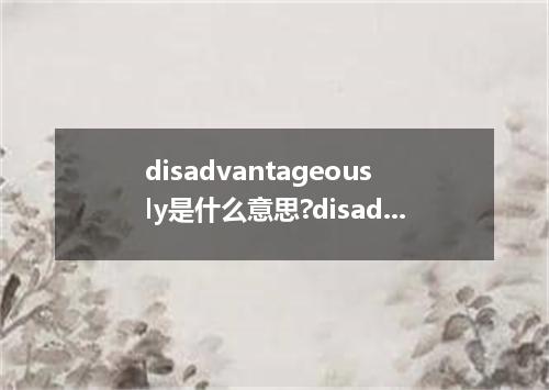 disadvantageously是什么意思?disadvantageously怎么发音?disadvantageously的解释和用法