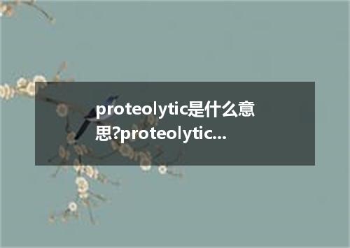 proteolytic是什么意思?proteolytic怎么发音?proteolytic的解释和用法