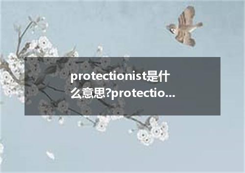 protectionist是什么意思?protectionist怎么发音?protectionist的解释和用法