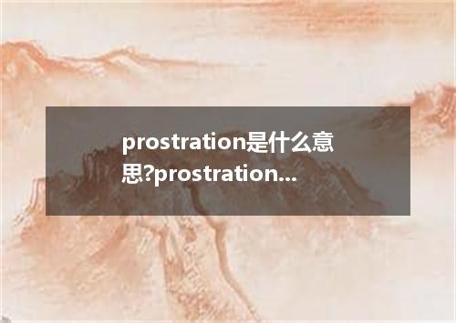 prostration是什么意思?prostration怎么发音?prostration的解释和用法