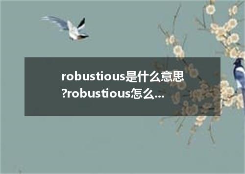 robustious是什么意思?robustious怎么发音?robustious的解释和用法