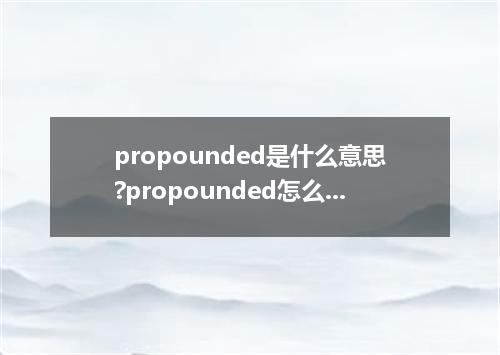 propounded是什么意思?propounded怎么发音?propounded的解释和用法