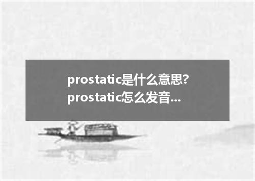 prostatic是什么意思?prostatic怎么发音?prostatic的解释和用法