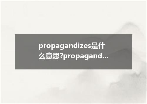 propagandizes是什么意思?propagandizes怎么发音?propagandizes的解释和用法