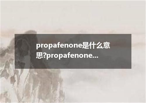 propafenone是什么意思?propafenone怎么发音?propafenone的解释和用法