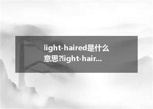 light-haired是什么意思?light-haired怎么发音?light-haired的解释和用法