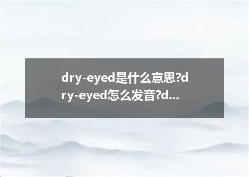 dry-eyed是什么意思?dry-eyed怎么发音?dry-eyed的解释和用法