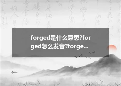 forged是什么意思?forged怎么发音?forged的解释和用法