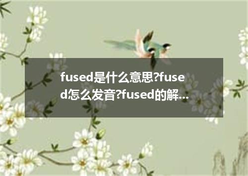 fused是什么意思?fused怎么发音?fused的解释和用法