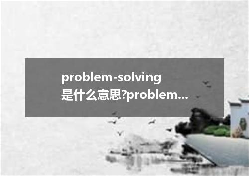 problem-solving是什么意思?problem-solving怎么发音?problem-solving的解释和用法