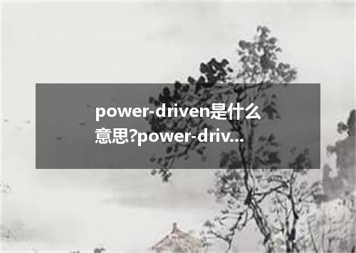 power-driven是什么意思?power-driven怎么发音?power-driven的解释和用法