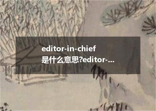 editor-in-chief是什么意思?editor-in-chief怎么发音?editor-in-chief的解释和用法