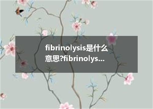 fibrinolysis是什么意思?fibrinolysis怎么发音?fibrinolysis的解释和用法