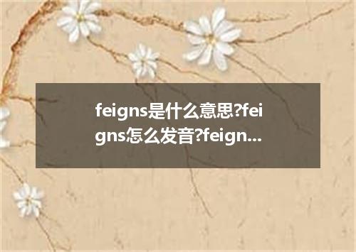 feigns是什么意思?feigns怎么发音?feigns的解释和用法