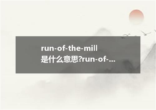 run-of-the-mill是什么意思?run-of-the-mill怎么发音?run-of-the-mill的解释和用法
