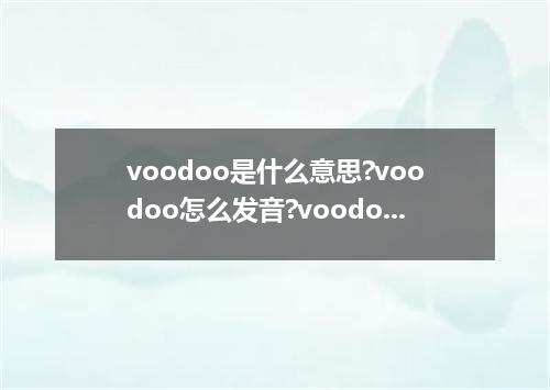 voodoo是什么意思?voodoo怎么发音?voodoo的解释和用法
