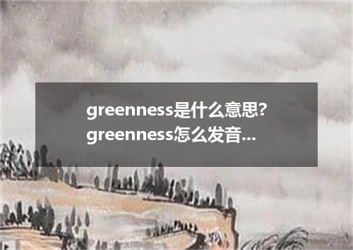 greenness是什么意思?greenness怎么发音?greenness的解释和用法