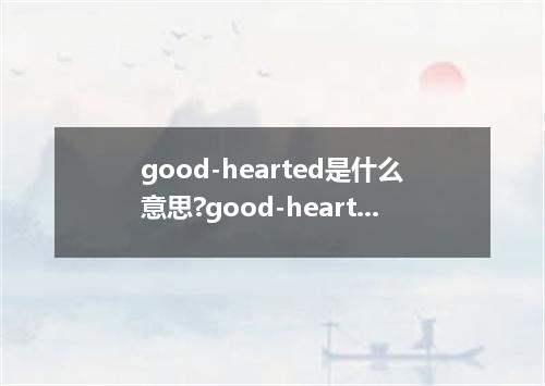 good-hearted是什么意思?good-hearted怎么发音?good-hearted的解释和用法