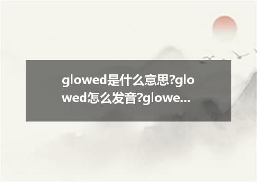 glowed是什么意思?glowed怎么发音?glowed的解释和用法