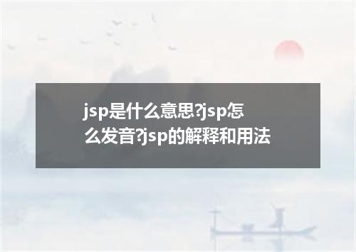 jsp是什么意思?jsp怎么发音?jsp的解释和用法