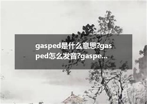 gasped是什么意思?gasped怎么发音?gasped的解释和用法
