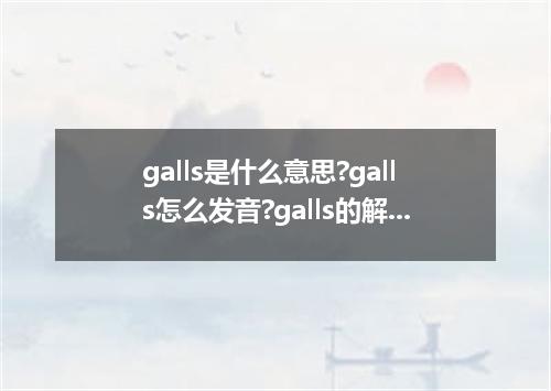 galls是什么意思?galls怎么发音?galls的解释和用法
