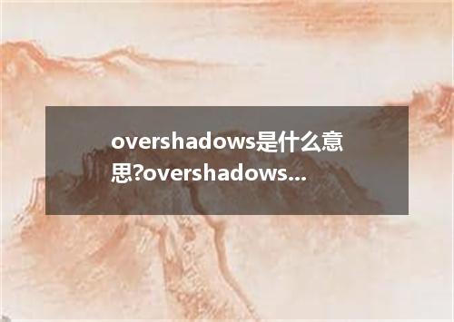 overshadows是什么意思?overshadows怎么发音?overshadows的解释和用法