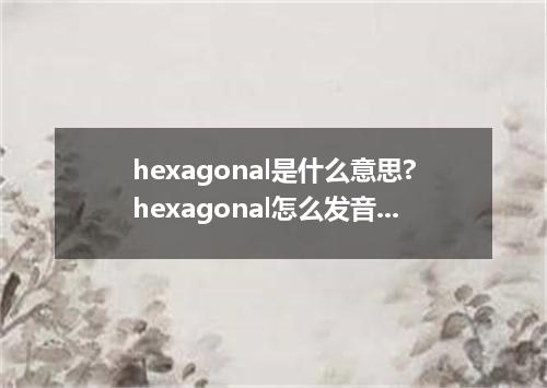 hexagonal是什么意思?hexagonal怎么发音?hexagonal的解释和用法