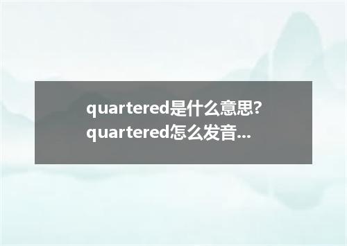 quartered是什么意思?quartered怎么发音?quartered的解释和用法