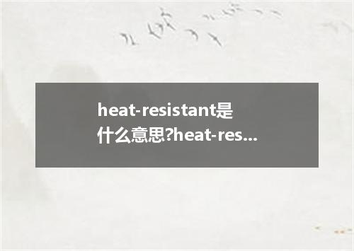 heat-resistant是什么意思?heat-resistant怎么发音?heat-resistant的解释和用法