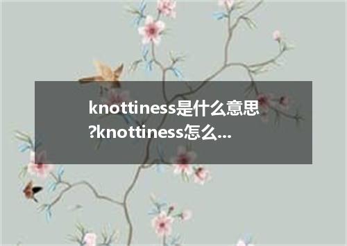 knottiness是什么意思?knottiness怎么发音?knottiness的解释和用法