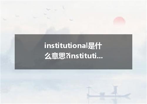 institutional是什么意思?institutional怎么发音?institutional的解释和用法