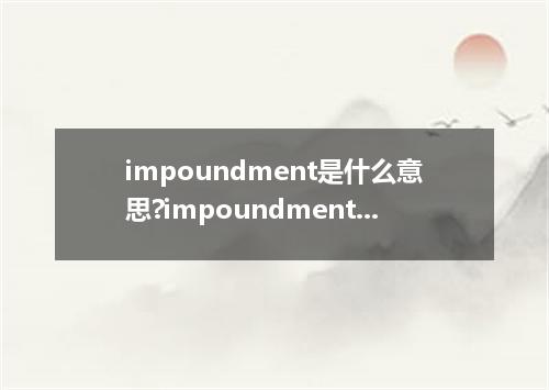impoundment是什么意思?impoundment怎么发音?impoundment的解释和用法