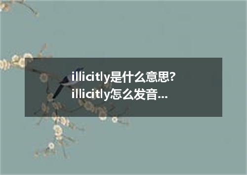 illicitly是什么意思?illicitly怎么发音?illicitly的解释和用法