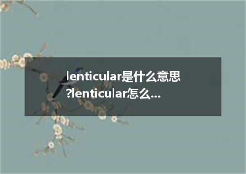 lenticular是什么意思?lenticular怎么发音?lenticular的解释和用法
