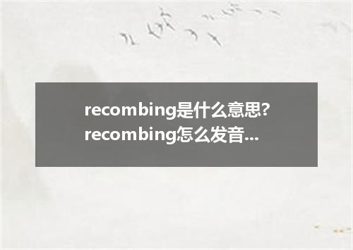 recombing是什么意思?recombing怎么发音?recombing的解释和用法