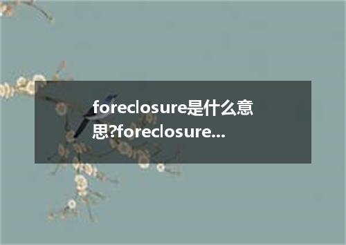 foreclosure是什么意思?foreclosure怎么发音?foreclosure的解释和用法