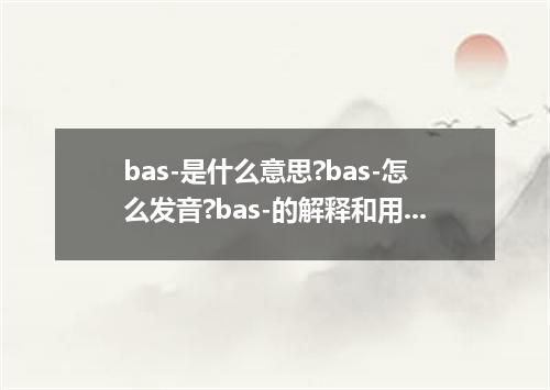 bas-是什么意思?bas-怎么发音?bas-的解释和用法