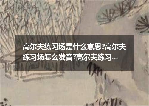高尔夫练习场是什么意思?高尔夫练习场怎么发音?高尔夫练习场的解释和用法