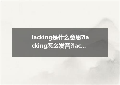 lacking是什么意思?lacking怎么发音?lacking的解释和用法