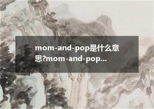 mom-and-pop是什么意思?mom-and-pop怎么发音?mom-and-pop的解释和用法