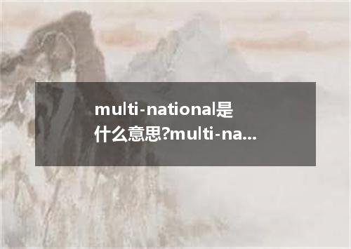 multi-national是什么意思?multi-national怎么发音?multi-national的解释和用法