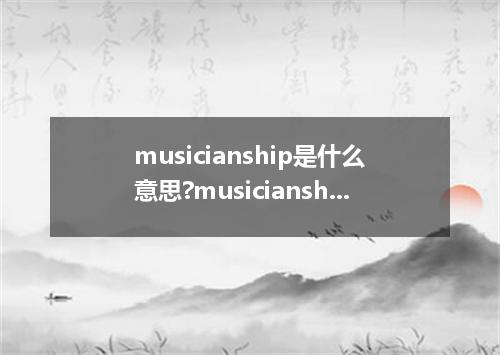 musicianship是什么意思?musicianship怎么发音?musicianship的解释和用法