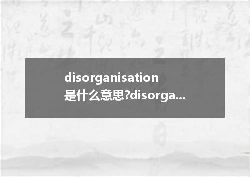 disorganisation是什么意思?disorganisation怎么发音?disorganisation的解释和用法