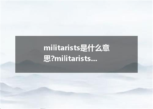 militarists是什么意思?militarists怎么发音?militarists的解释和用法
