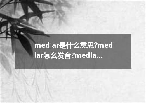 medlar是什么意思?medlar怎么发音?medlar的解释和用法