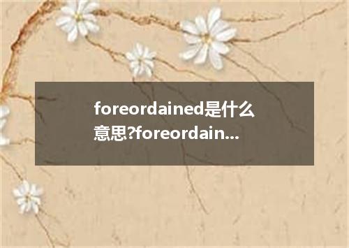 foreordained是什么意思?foreordained怎么发音?foreordained的解释和用法