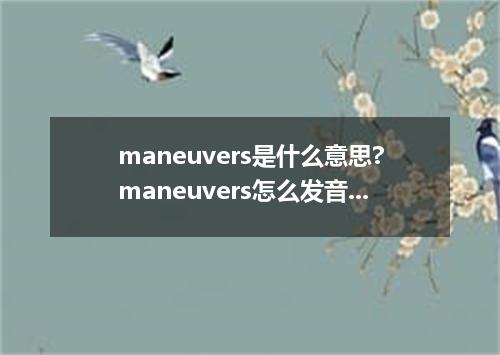 maneuvers是什么意思?maneuvers怎么发音?maneuvers的解释和用法