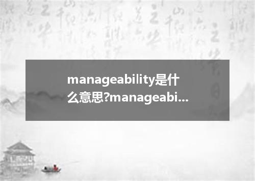 manageability是什么意思?manageability怎么发音?manageability的解释和用法